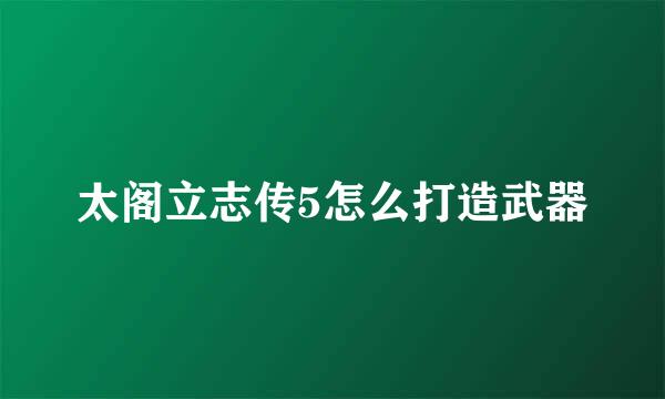 太阁立志传5怎么打造武器