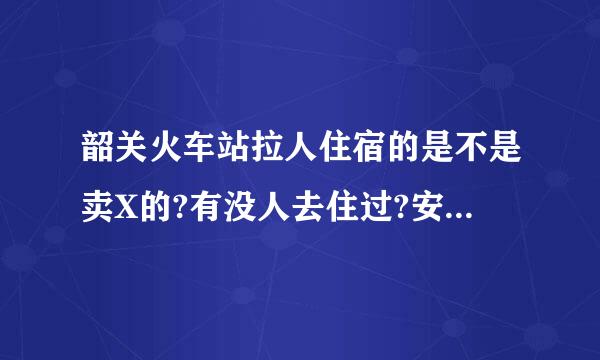 韶关火车站拉人住宿的是不是卖X的?有没人去住过?安不安全?