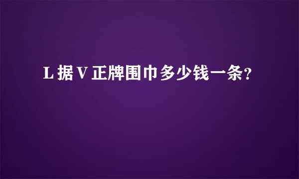 Ｌ据Ｖ正牌围巾多少钱一条？