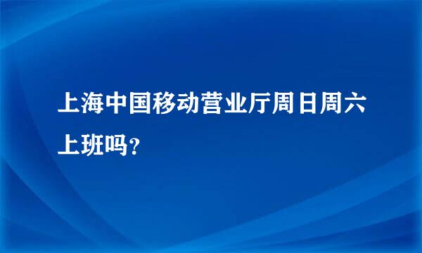 上海中国移动营业厅周日周六上班吗？