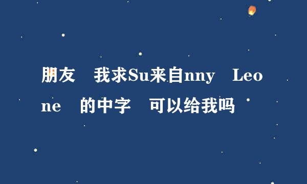 朋友 我求Su来自nny Leone 的中字 可以给我吗