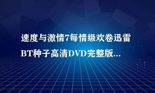 速度与激情7每情级欢卷迅雷BT种子高清DVD完整版下载观看速度与激情7地址哪里有?