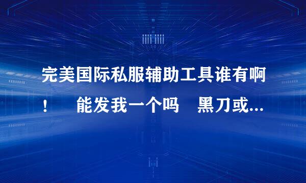 完美国际私服辅助工具谁有啊！ 能发我一个吗 黑刀或喵刀要免费的啊。。。