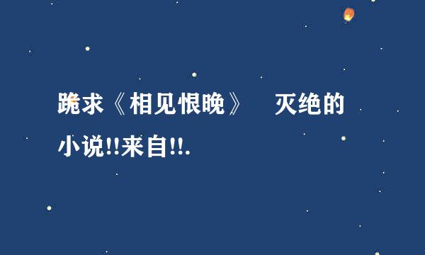 跪求《相见恨晚》 灭绝的 小说!!来自!!.