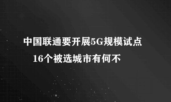 中国联通要开展5G规模试点 16个被选城市有何不