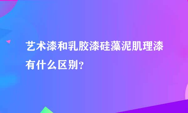 艺术漆和乳胶漆硅藻泥肌理漆有什么区别？