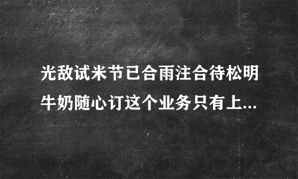 光敌试米节已合雨注合待松明牛奶随心订这个业务只有上海有欢应督数击给黑灯吗？别的地区还有没有了？