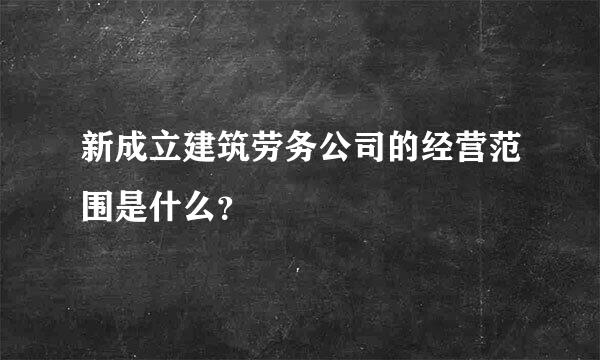 新成立建筑劳务公司的经营范围是什么？