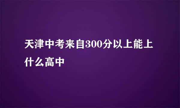 天津中考来自300分以上能上什么高中