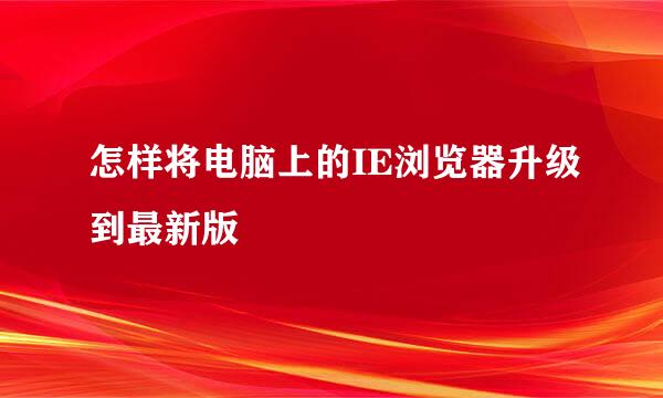 怎样将电脑上的IE浏览器升级到最新版