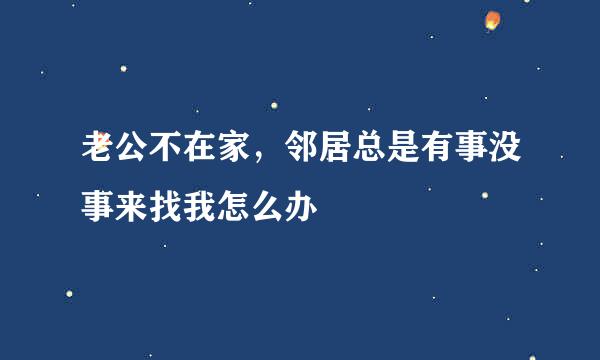 老公不在家，邻居总是有事没事来找我怎么办