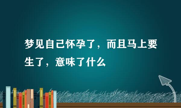 梦见自己怀孕了，而且马上要生了，意味了什么