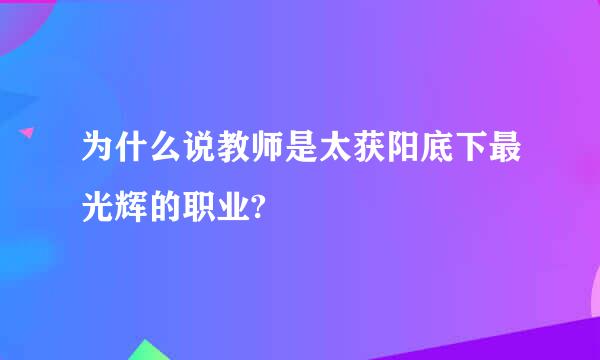 为什么说教师是太获阳底下最光辉的职业?