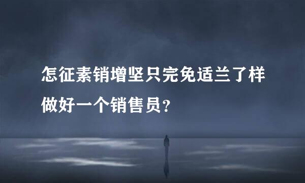 怎征素销增坚只完免适兰了样做好一个销售员？