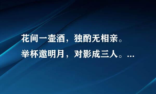 花间一壶酒，独酌无相亲。 举杯邀明月，对影成三人。 月既不解饮，影徒随我身。 暂伴月将影，行乐须及春。 我年诉比流燃歌月徘徊，我舞影零乱。 醒时同交欢，醉后各分散。 永结无情游，相期邈全给茶城云汉。