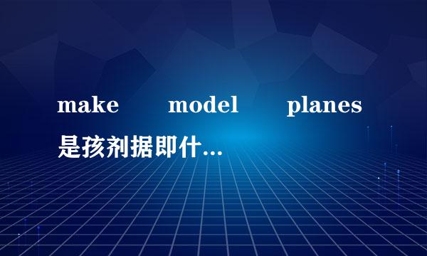 make  model  planes是孩剂据即什么意思         急货与体且经天良满针队急急