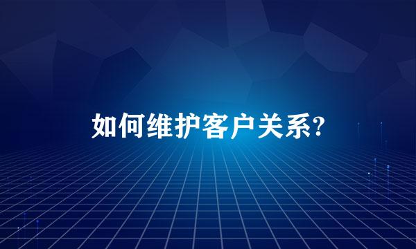 如何维护客户关系?