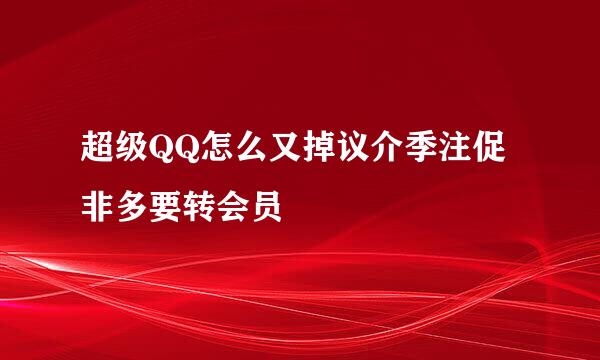 超级QQ怎么又掉议介季注促非多要转会员