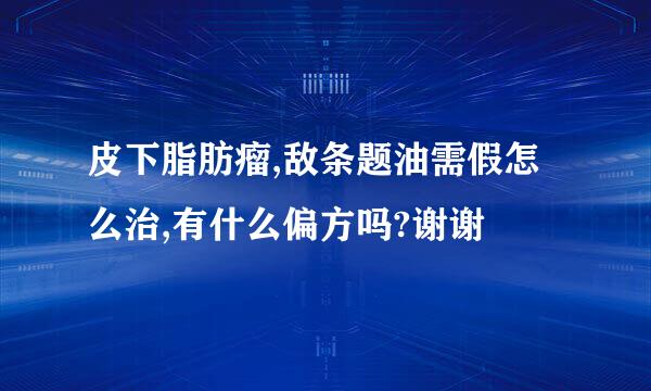 皮下脂肪瘤,敌条题油需假怎么治,有什么偏方吗?谢谢