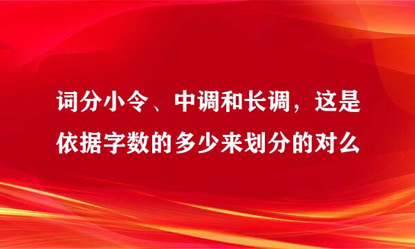 词分小令、中调和长调，这是依据字数的多少来划分的对么