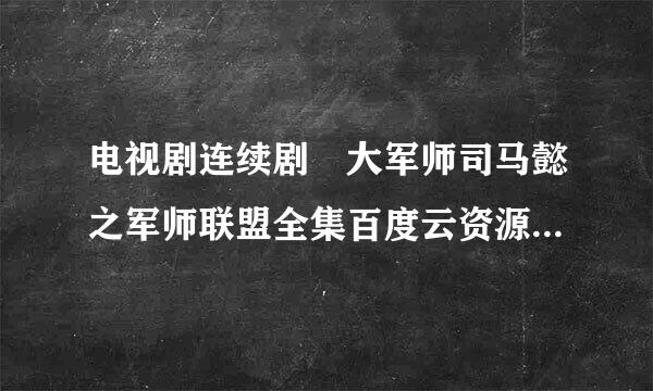 电视剧连续剧 大军师司马懿之军师联盟全集百度云资源谁有呢？清来自晰度随便，当然越高越好，谢谢了