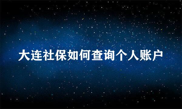 大连社保如何查询个人账户