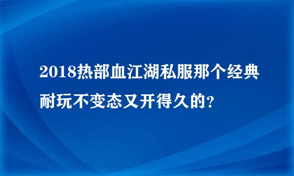 2018热部血江湖私服那个经典耐玩不变态又开得久的？