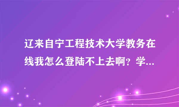 辽来自宁工程技术大学教务在线我怎么登陆不上去啊？学号跟密码都是正确的，谁能告诉我怎么办那快考试了360问答，我考