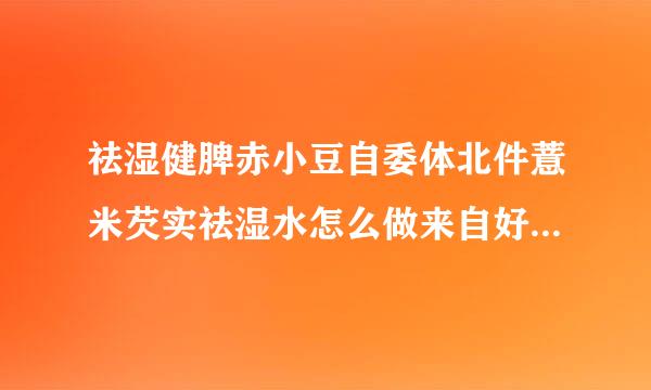 祛湿健脾赤小豆自委体北件薏米芡实祛湿水怎么做来自好吃又简单，做法360问答