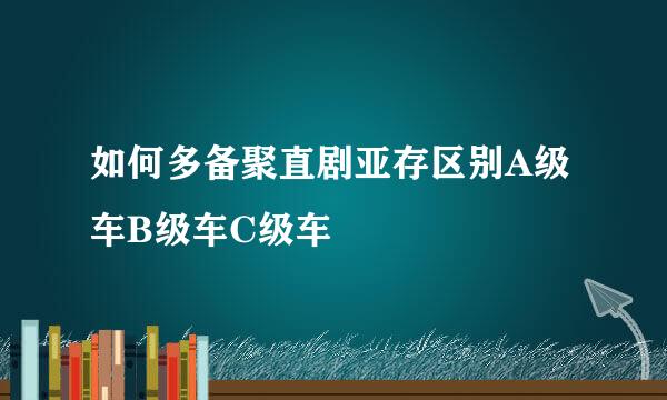 如何多备聚直剧亚存区别A级车B级车C级车