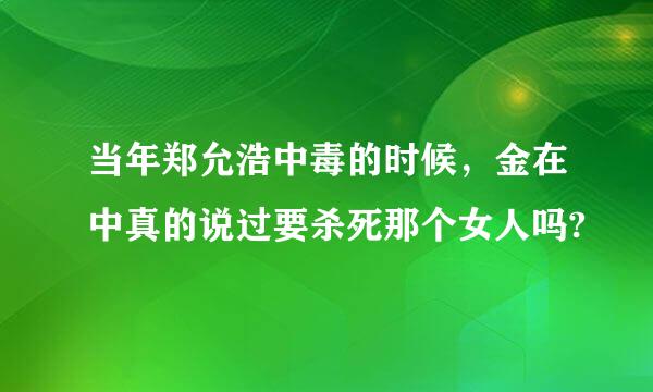 当年郑允浩中毒的时候，金在中真的说过要杀死那个女人吗?