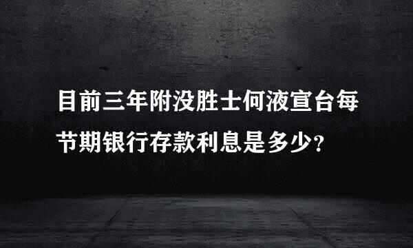 目前三年附没胜士何液宣台每节期银行存款利息是多少？