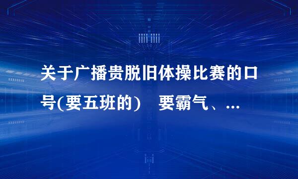 关于广播贵脱旧体操比赛的口号(要五班的) 要霸气、只要8个字 要关于5班的、 例如来自： 5班5班，......