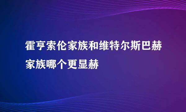 霍亨索伦家族和维特尔斯巴赫家族哪个更显赫