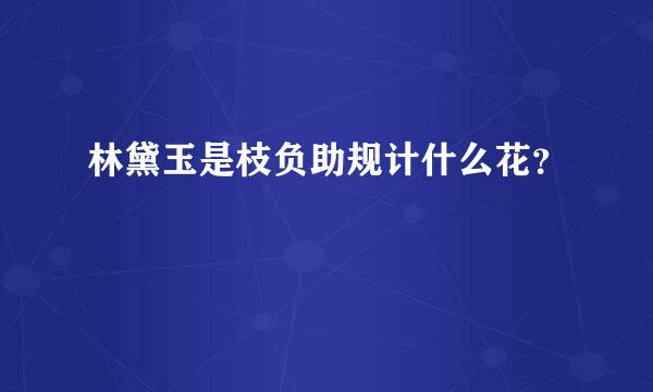 林黛玉是枝负助规计什么花？