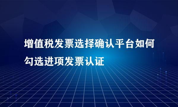 增值税发票选择确认平台如何勾选进项发票认证