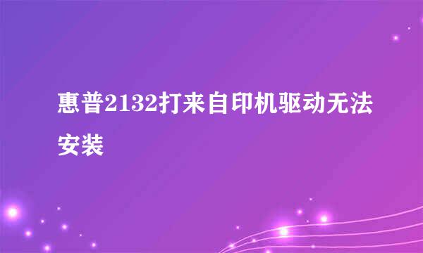 惠普2132打来自印机驱动无法安装