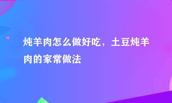 炖羊肉怎么做好吃，土豆炖羊肉的家常做法