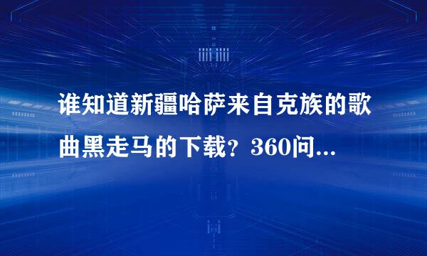 谁知道新疆哈萨来自克族的歌曲黑走马的下载？360问答我要MP3格式的