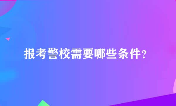 报考警校需要哪些条件？