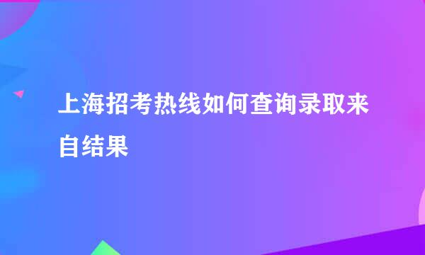 上海招考热线如何查询录取来自结果