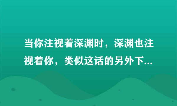 当你注视着深渊时，深渊也注视着你，类似这话的另外下半句名言是什么？