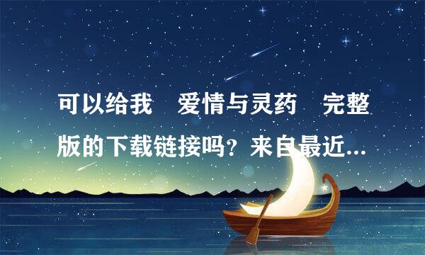 可以给我 爱情与灵药 完整版的下载链接吗？来自最近迷上了 安妮海瑟薇