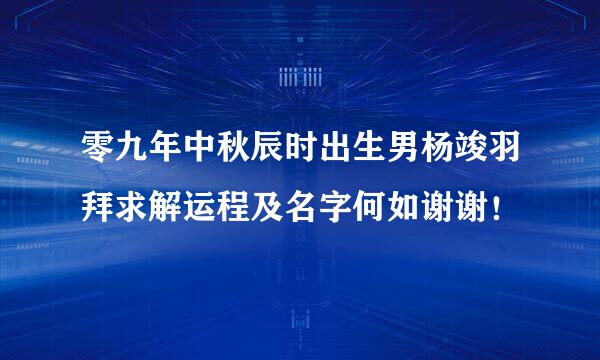 零九年中秋辰时出生男杨竣羽拜求解运程及名字何如谢谢！