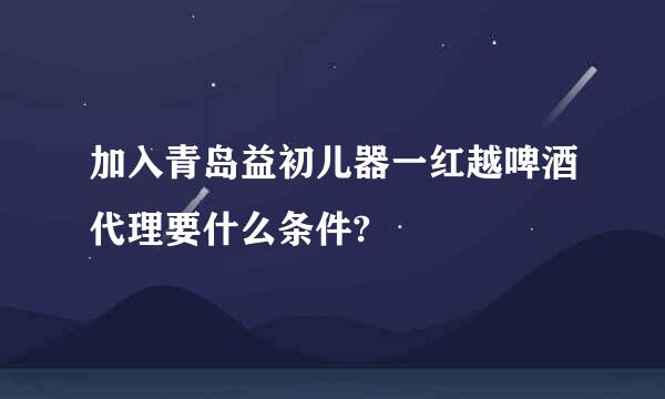 加入青岛益初儿器一红越啤酒代理要什么条件?