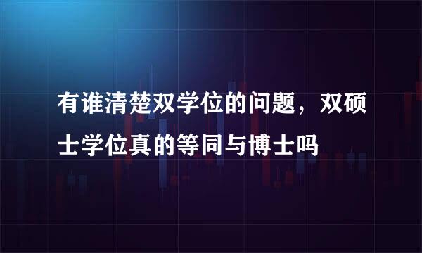 有谁清楚双学位的问题，双硕士学位真的等同与博士吗