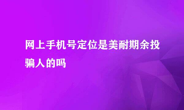 网上手机号定位是美耐期余投骗人的吗