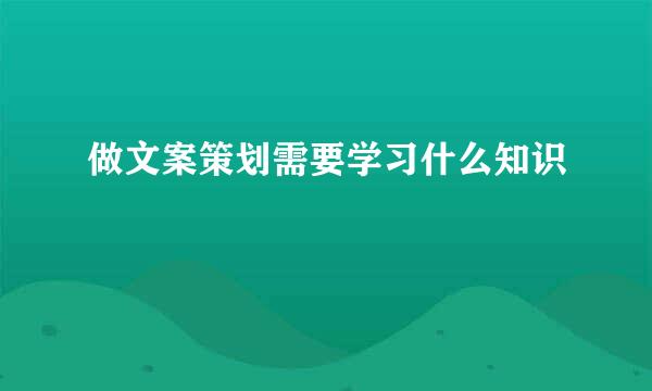 做文案策划需要学习什么知识