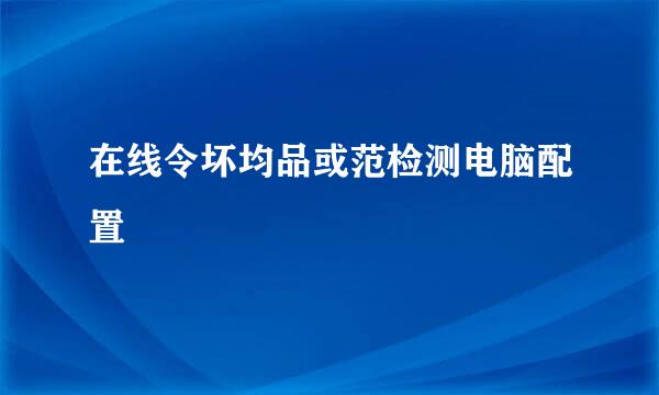 在线令坏均品或范检测电脑配置