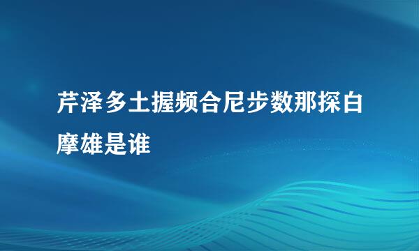 芹泽多土握频合尼步数那探白摩雄是谁